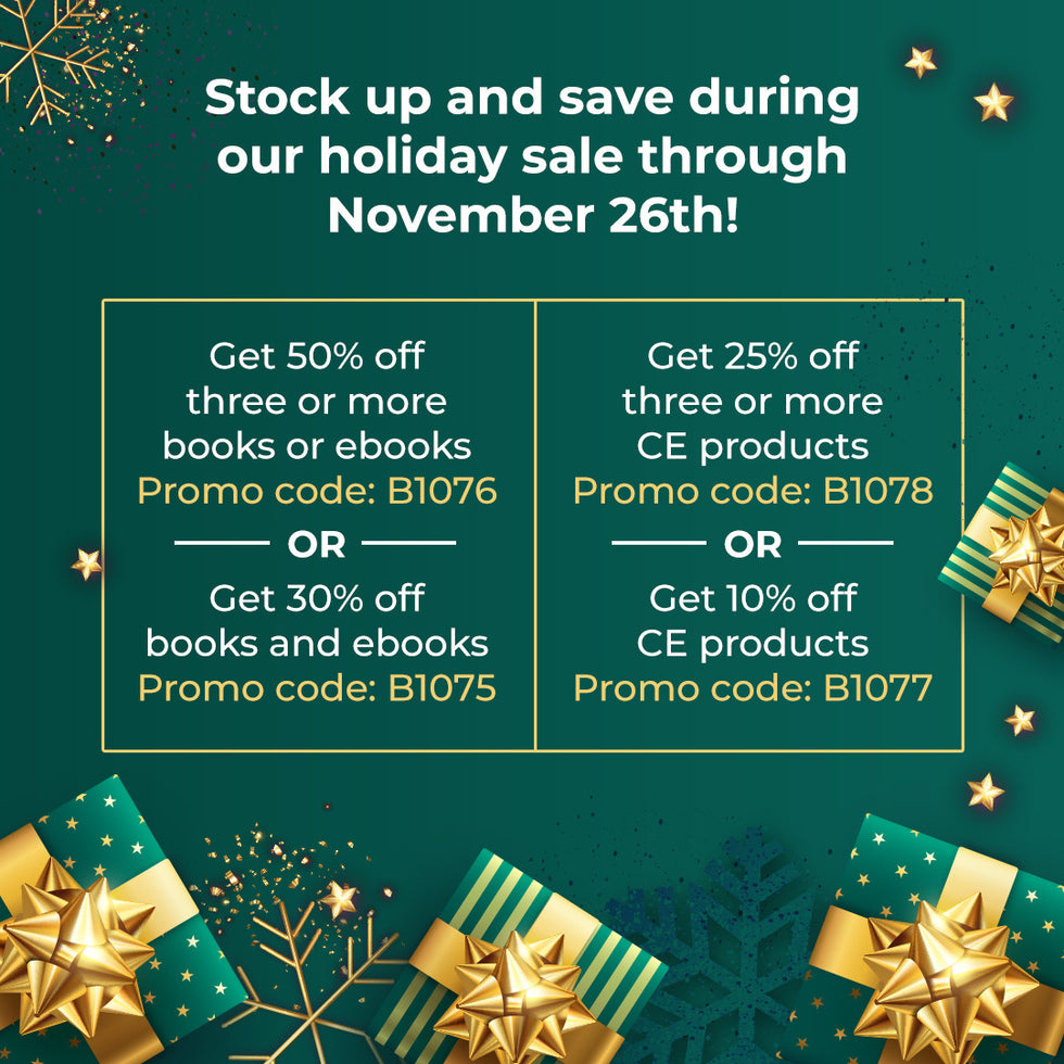 Stock up and save during our holiday sale through November 26th! Get 50% off three or more books or ebooks, Promo code: B1076 OR Get 30% off books and ebooks, Promo code: B1075. Get 25% off three or more CE products, Promo code: B1078 OR Get 10% off CE products, Promo code: B1077