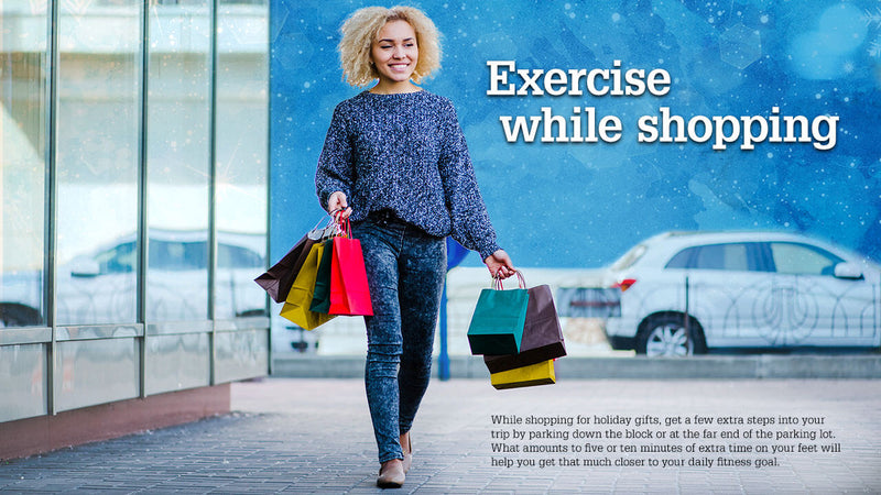 Exercise while shopping. While shopping for holiday gifts, get a few extra steps in by parking down the block or at the far end of the parking lot. What amounts to five or ten minutes of extra time on your feet will help you get that much closer to your daily fitness goal.